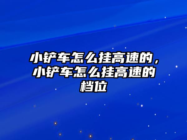 小鏟車怎么掛高速的，小鏟車怎么掛高速的檔位