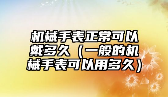 機械手表正?？梢源鞫嗑茫ㄒ话愕臋C械手表可以用多久）