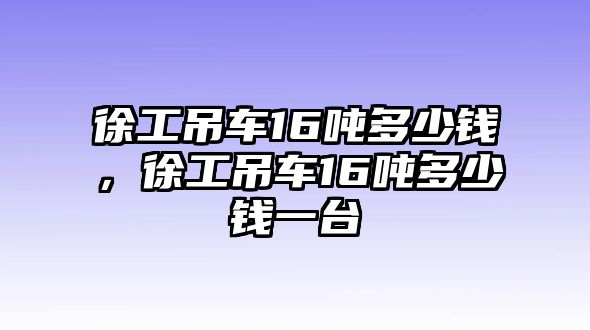 徐工吊車16噸多少錢，徐工吊車16噸多少錢一臺