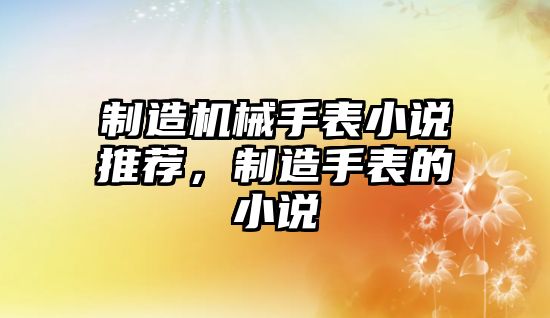 制造機械手表小說推薦，制造手表的小說