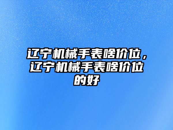 遼寧機械手表啥價位，遼寧機械手表啥價位的好