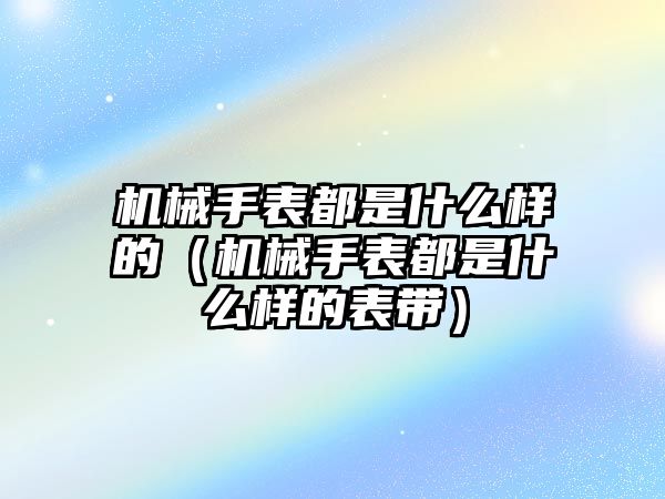 機械手表都是什么樣的（機械手表都是什么樣的表帶）