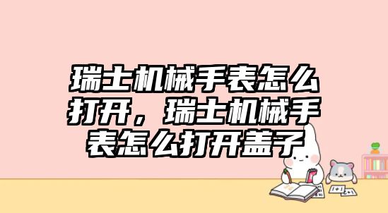 瑞士機械手表怎么打開，瑞士機械手表怎么打開蓋子