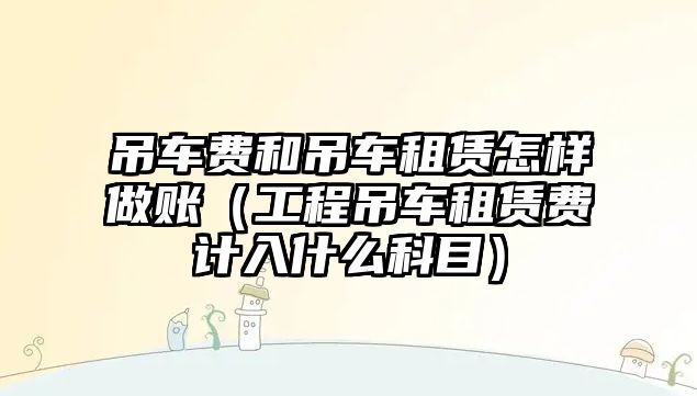 吊車費和吊車租賃怎樣做賬（工程吊車租賃費計入什么科目）