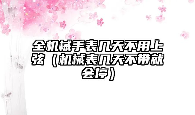 全機械手表幾天不用上弦（機械表幾天不帶就會停）