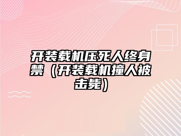 開裝載機(jī)壓死人終身禁（開裝載機(jī)撞人被擊斃）