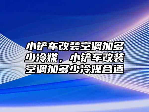 小鏟車改裝空調加多少冷媒，小鏟車改裝空調加多少冷媒合適