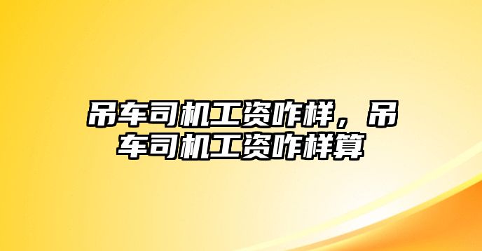 吊車司機工資咋樣，吊車司機工資咋樣算