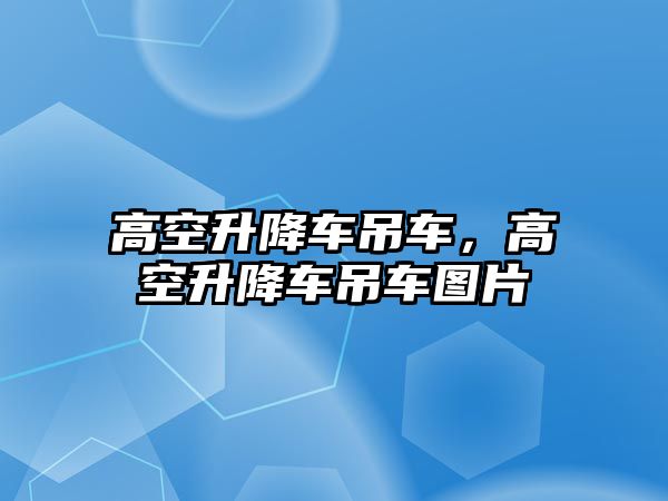 高空升降車吊車，高空升降車吊車圖片