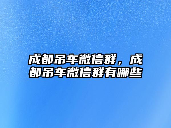 成都吊車微信群，成都吊車微信群有哪些