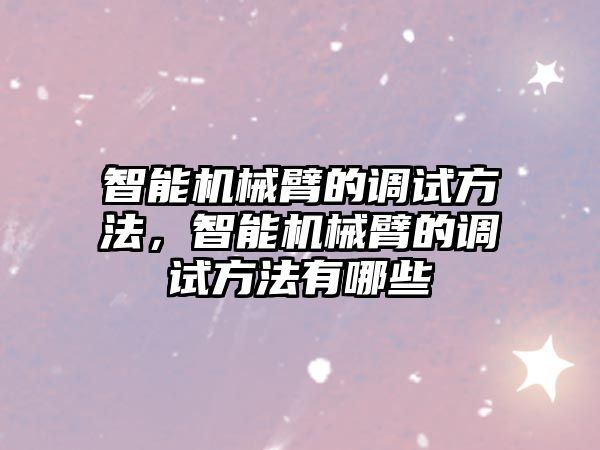 智能機械臂的調試方法，智能機械臂的調試方法有哪些