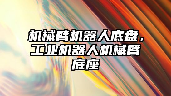 機械臂機器人底盤，工業機器人機械臂底座