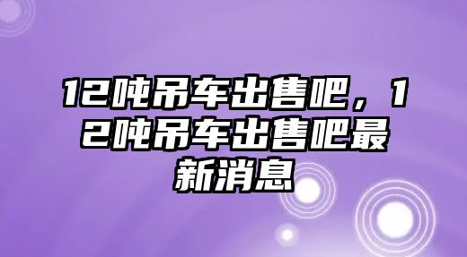 12噸吊車出售吧，12噸吊車出售吧最新消息