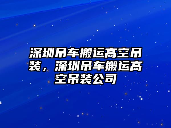 深圳吊車搬運高空吊裝，深圳吊車搬運高空吊裝公司