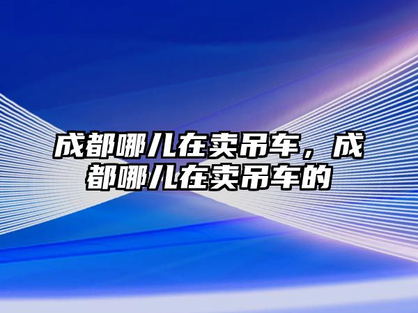 成都哪兒在賣吊車，成都哪兒在賣吊車的