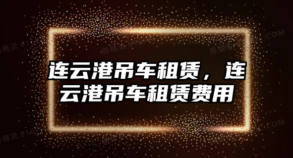 連云港吊車租賃，連云港吊車租賃費用