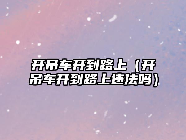 開吊車開到路上（開吊車開到路上違法嗎）