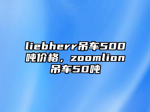 liebherr吊車(chē)500噸價(jià)格，zoomlion吊車(chē)50噸