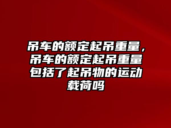 吊車的額定起吊重量，吊車的額定起吊重量包括了起吊物的運動載荷嗎