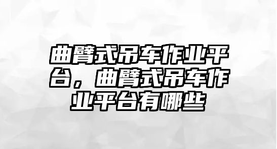 曲臂式吊車作業平臺，曲臂式吊車作業平臺有哪些