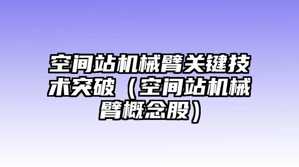 空間站機械臂關鍵技術突破（空間站機械臂概念股）