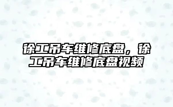 徐工吊車維修底盤，徐工吊車維修底盤視頻