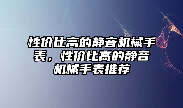 性價比高的靜音機械手表，性價比高的靜音機械手表推薦