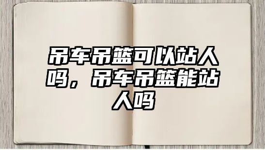 吊車吊籃可以站人嗎，吊車吊籃能站人嗎