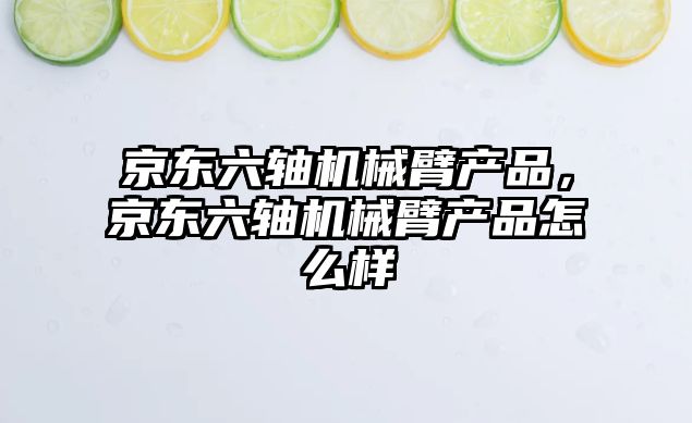 京東六軸機械臂產品，京東六軸機械臂產品怎么樣