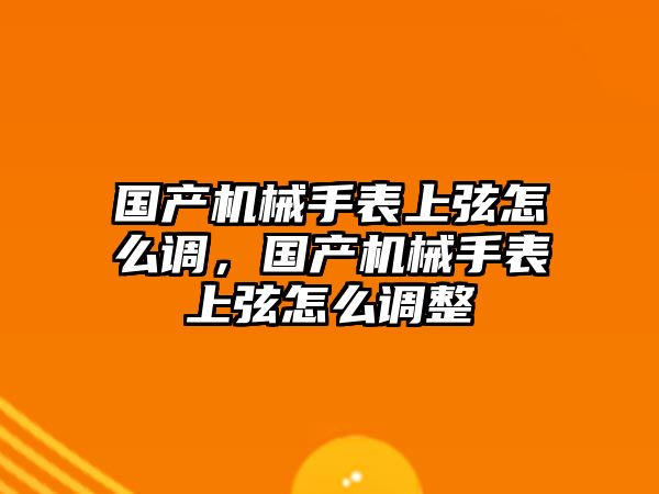 國產機械手表上弦怎么調，國產機械手表上弦怎么調整