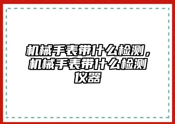 機械手表帶什么檢測，機械手表帶什么檢測儀器