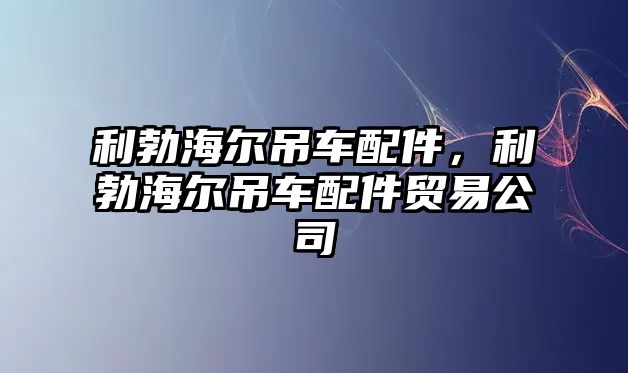 利勃海爾吊車配件，利勃海爾吊車配件貿易公司