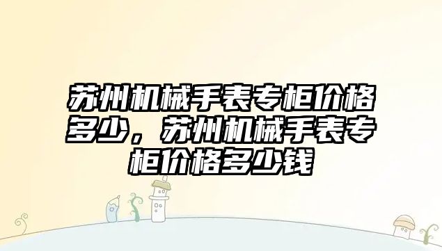 蘇州機械手表專柜價格多少，蘇州機械手表專柜價格多少錢