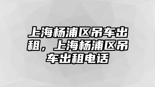 上海楊浦區吊車出租，上海楊浦區吊車出租電話