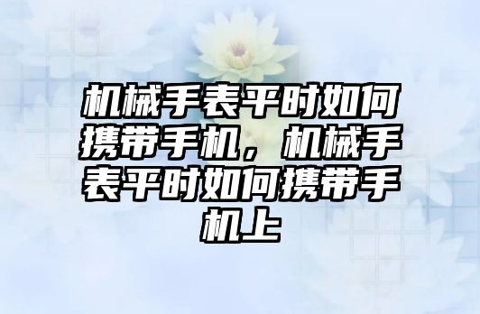 機械手表平時如何攜帶手機，機械手表平時如何攜帶手機上