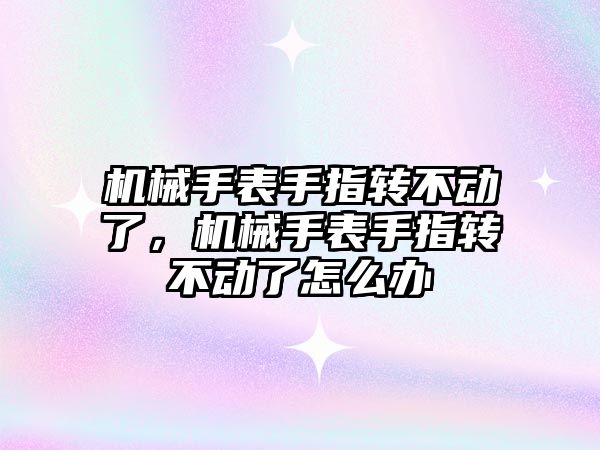 機械手表手指轉不動了，機械手表手指轉不動了怎么辦