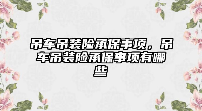 吊車吊裝險承保事項，吊車吊裝險承保事項有哪些