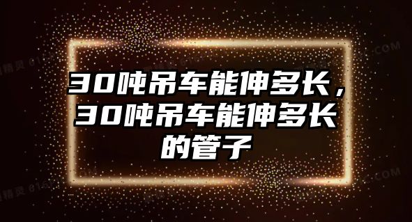 30噸吊車能伸多長，30噸吊車能伸多長的管子