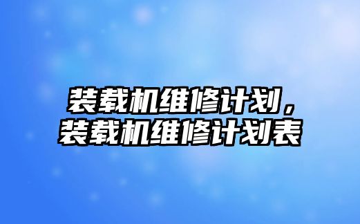 裝載機維修計劃，裝載機維修計劃表