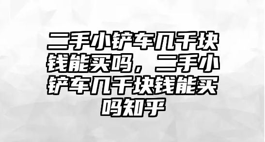 二手小鏟車幾千塊錢能買嗎，二手小鏟車幾千塊錢能買嗎知乎