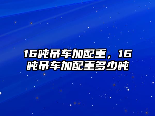 16噸吊車加配重，16噸吊車加配重多少噸