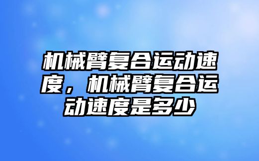 機械臂復合運動速度，機械臂復合運動速度是多少