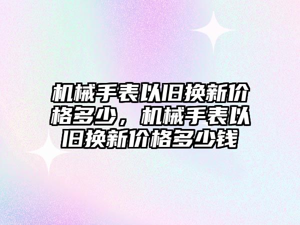 機械手表以舊換新價格多少，機械手表以舊換新價格多少錢