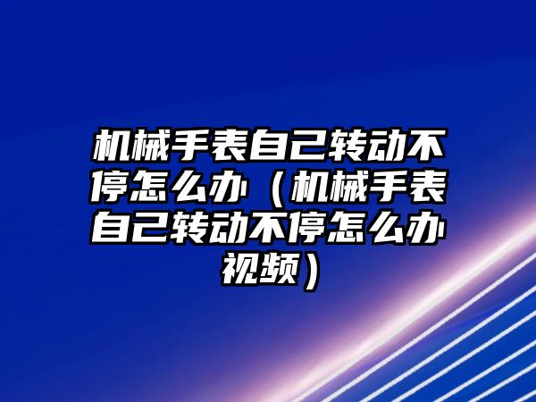 機械手表自己轉動不停怎么辦（機械手表自己轉動不停怎么辦視頻）