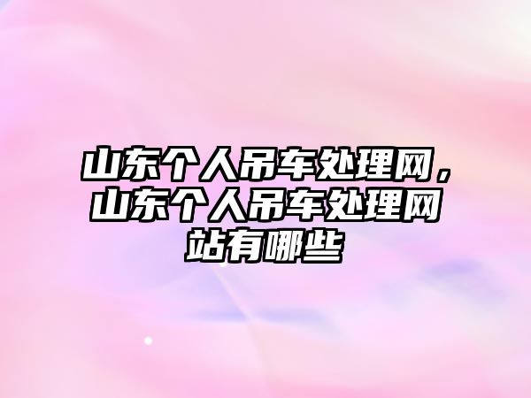 山東個人吊車處理網，山東個人吊車處理網站有哪些