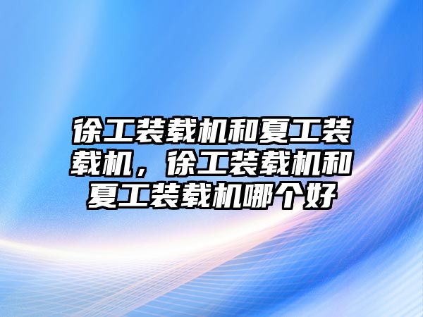 徐工裝載機和夏工裝載機，徐工裝載機和夏工裝載機哪個好