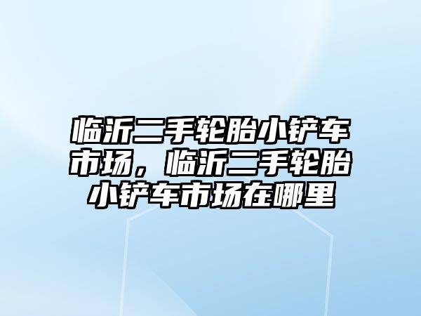 臨沂二手輪胎小鏟車市場，臨沂二手輪胎小鏟車市場在哪里