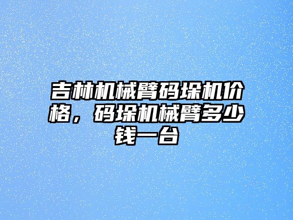 吉林機械臂碼垛機價格，碼垛機械臂多少錢一臺