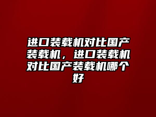 進口裝載機對比國產(chǎn)裝載機，進口裝載機對比國產(chǎn)裝載機哪個好