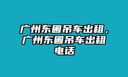 廣州東圃吊車出租，廣州東圃吊車出租電話